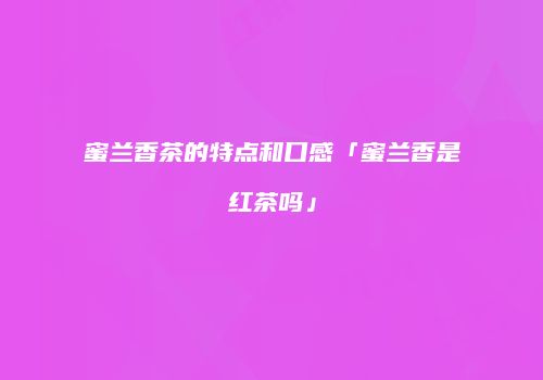 蜜兰香茶的特点和口感「蜜兰香是红茶吗」
