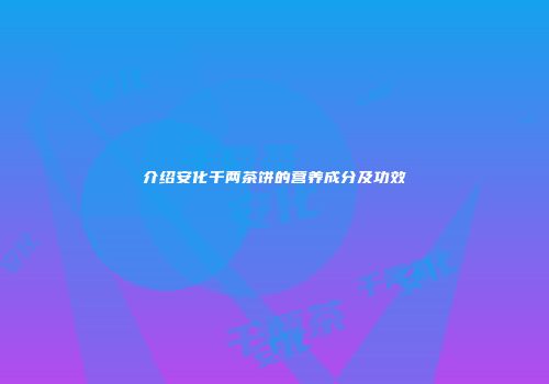 介绍安化千两茶饼的营养成分及功效