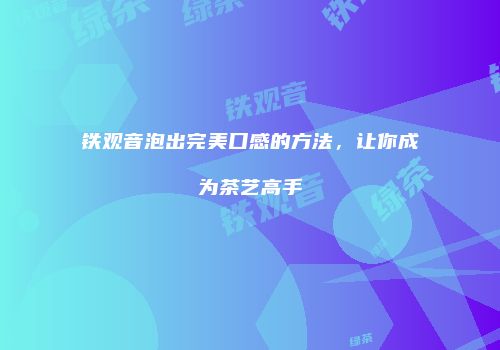 铁观音泡出完美口感的方法，让你成为茶艺高手