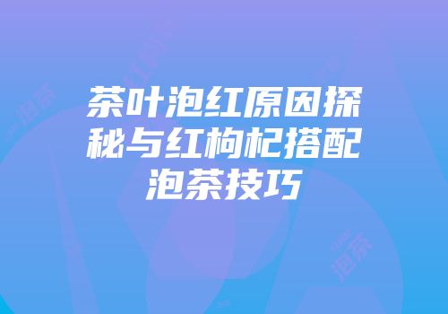 茶叶泡红原因探秘与红枸杞搭配泡茶技巧