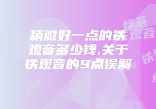 稍微好一点的铁观音多少钱,关于铁观音的9点误解