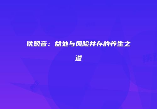 铁观音：益处与风险并存的养生之道