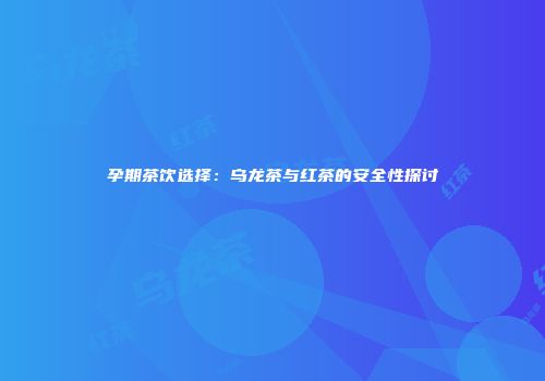 孕期茶饮选择：乌龙茶与红茶的安全性探讨