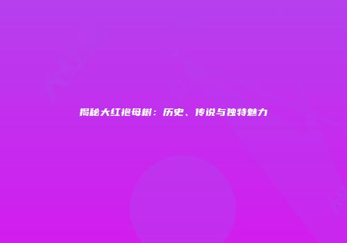 揭秘大红袍母树：历史、传说与独特魅力