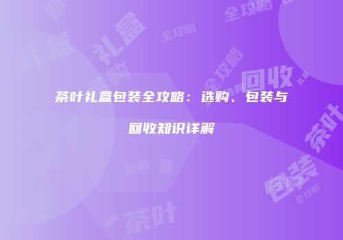 茶叶礼盒包装全攻略：选购、包装与回收知识详解