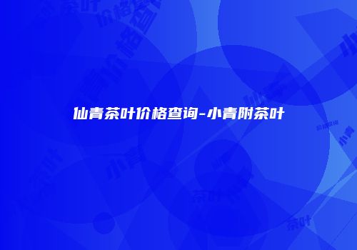 仙青茶叶价格查询-小青附茶叶