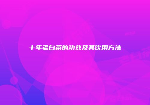 十年老白茶的功效及其饮用方法