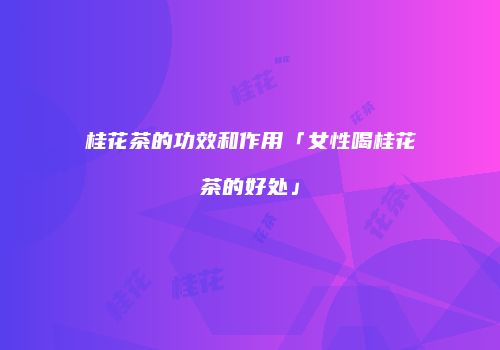 桂花茶的功效和作用「女性喝桂花茶的好处」