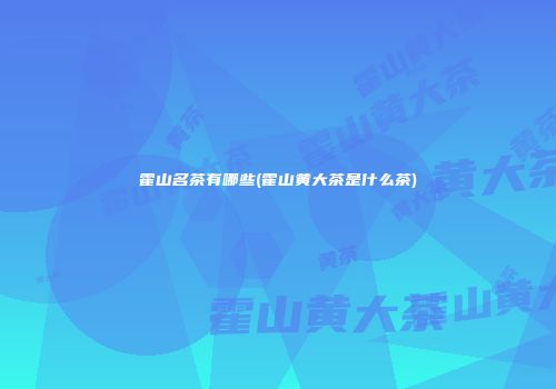 霍山名茶有哪些(霍山黄大茶是什么茶)