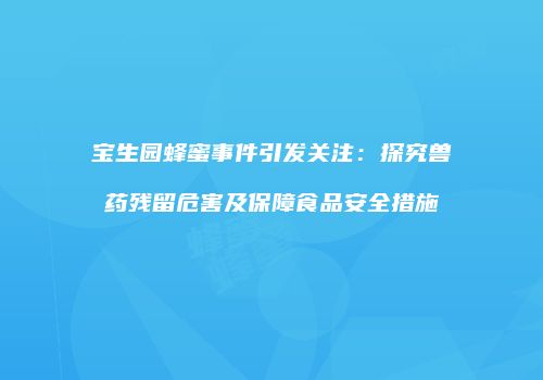 宝生园蜂蜜事件引发关注：探究兽药残留危害及保障食品安全措施