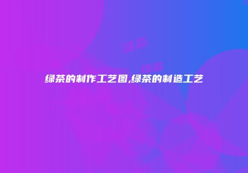 绿茶的制作工艺图,绿茶的制造工艺