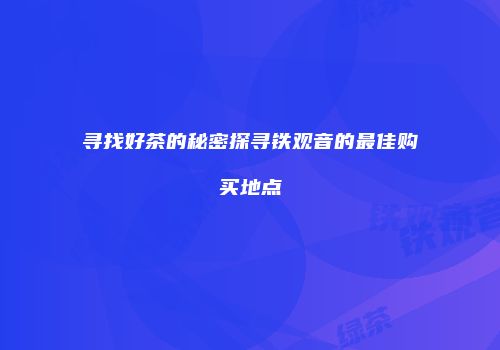 寻找好茶的秘密探寻铁观音的最佳购买地点