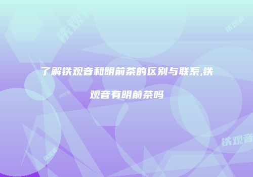 了解铁观音和明前茶的区别与联系,铁观音有明前茶吗