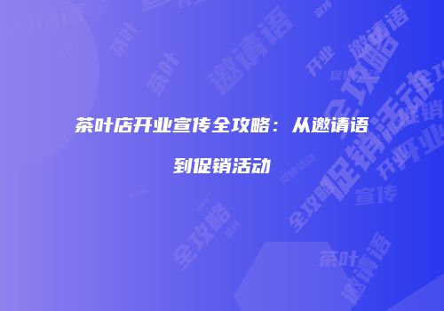 茶叶店开业宣传全攻略：从邀请语到促销活动