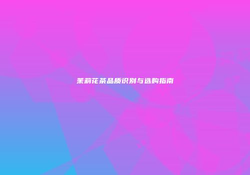 茉莉花茶品质识别与选购指南