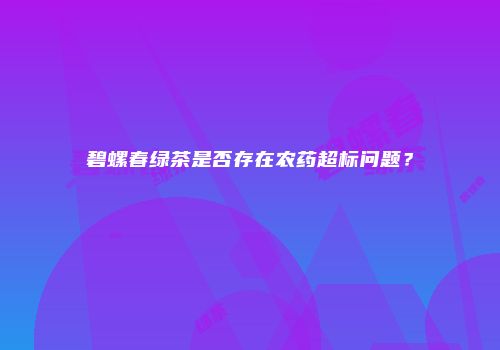 碧螺春绿茶是否存在农药超标问题？