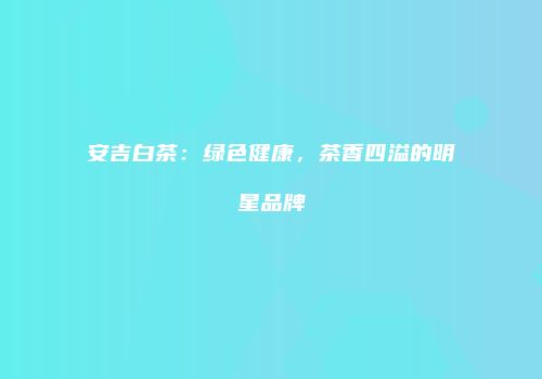 安吉白茶：绿色健康，茶香四溢的明星品牌