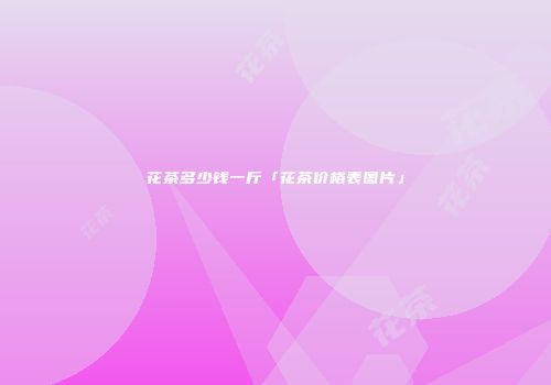 花茶多少钱一斤「花茶价格表图片」
