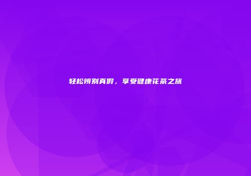 轻松辨别真假，享受健康花茶之旅