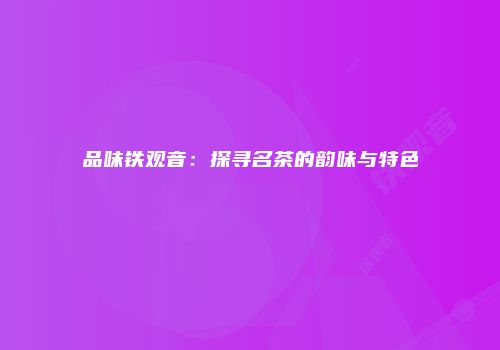 品味铁观音：探寻名茶的韵味与特色
