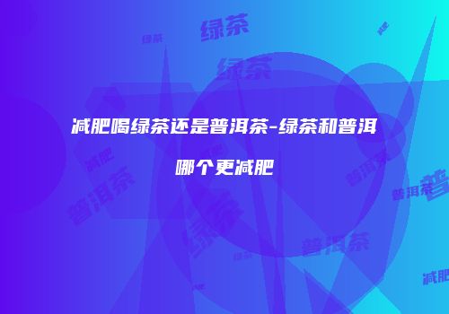 减肥喝绿茶还是普洱茶-绿茶和普洱哪个更减肥