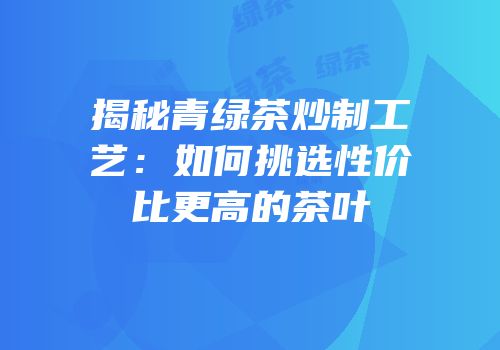 揭秘青绿茶炒制工艺：如何挑选性价比更高的茶叶