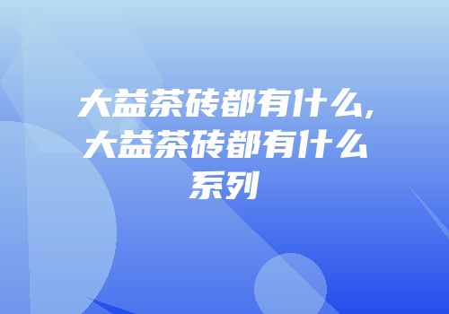 大益茶砖都有什么,大益茶砖都有什么系列