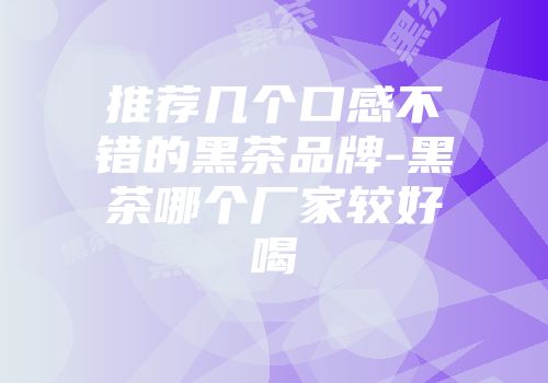 推荐几个口感不错的黑茶品牌-黑茶哪个厂家较好喝