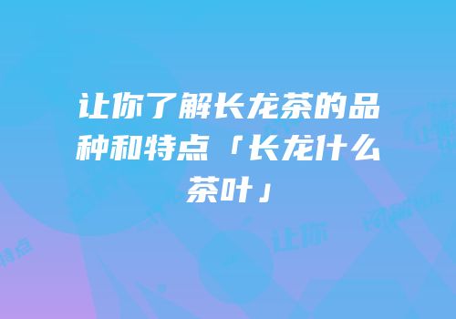 让你了解长龙茶的品种和特点「长龙什么茶叶」