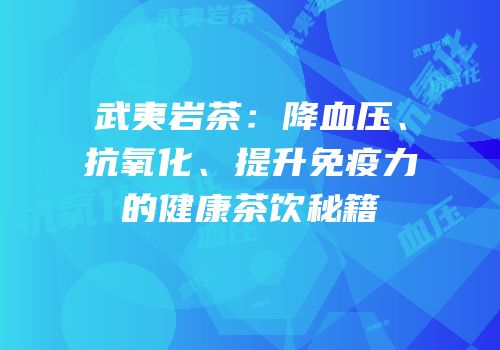 武夷岩茶：降血压、抗氧化、提升免疫力的健康茶饮秘籍