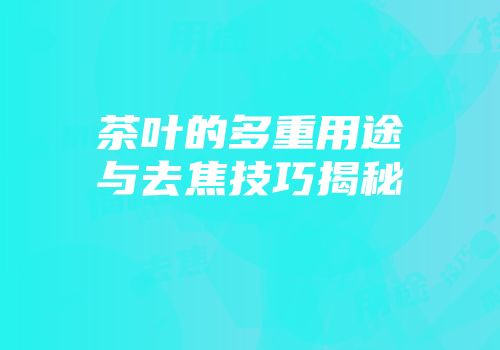 茶叶的多重用途与去焦技巧揭秘
