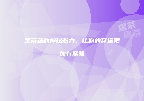 黑茶色的神秘魅力，让你的穿搭更加有品味