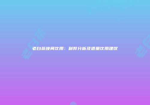 老白茶晚间饮用：利弊分析及适量饮用建议