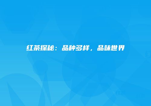 红茶探秘：品种多样，品味世界