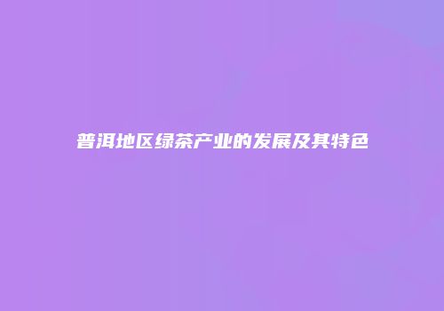 普洱地区绿茶产业的发展及其特色