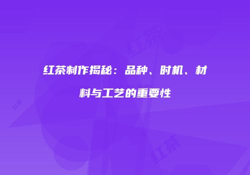 红茶制作揭秘：品种、时机、材料与工艺的重要性