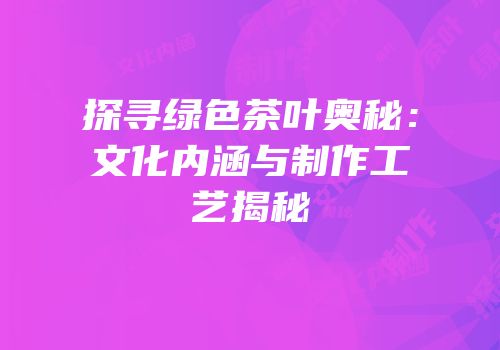 探寻绿色茶叶奥秘：文化内涵与制作工艺揭秘