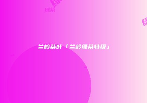兰岭茶叶「兰岭绿茶特级」