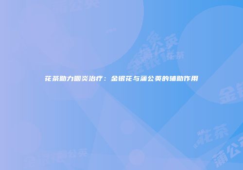 花茶助力咽炎治疗：金银花与蒲公英的辅助作用