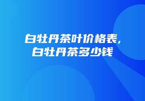 白牡丹茶叶价格表,白牡丹茶多少钱
