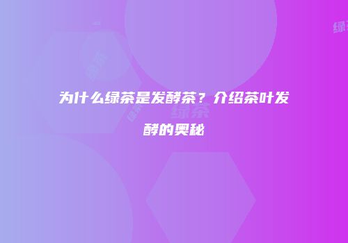 为什么绿茶是发酵茶？介绍茶叶发酵的奥秘