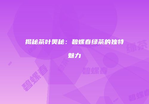 揭秘茶叶奥秘：碧螺春绿茶的独特魅力