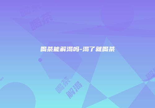 喝茶能解渴吗-渴了就喝茶