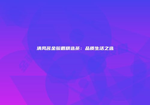 清风茗金骏眉精选茶：品质生活之选