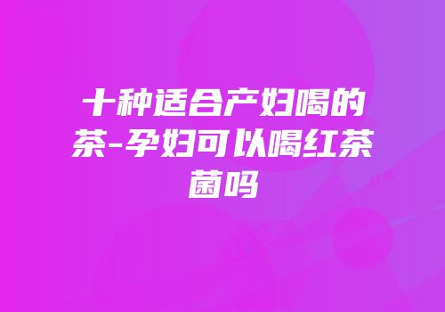 十种适合产妇喝的茶-孕妇可以喝红茶菌吗