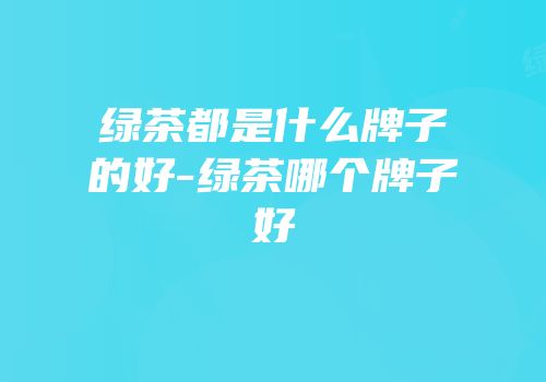 绿茶都是什么牌子的好-绿茶哪个牌子好