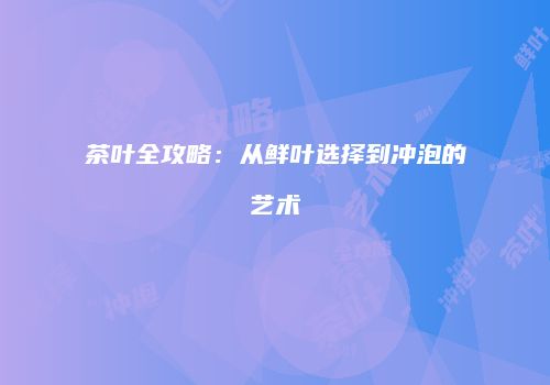 茶叶全攻略：从鲜叶选择到冲泡的艺术