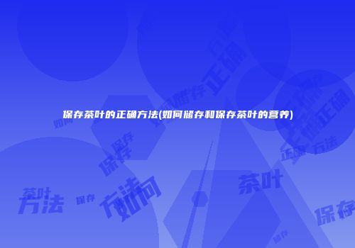 保存茶叶的正确方法(如何储存和保存茶叶的营养)