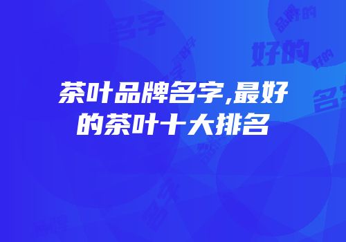 茶叶品牌名字,最好的茶叶十大排名