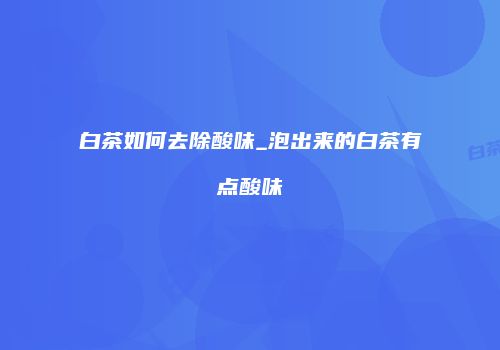 白茶如何去除酸味_泡出来的白茶有点酸味
